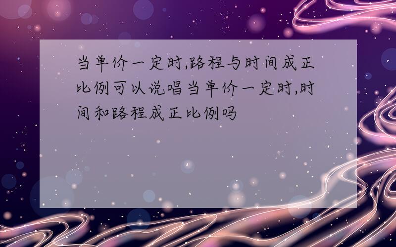 当单价一定时,路程与时间成正比例可以说唱当单价一定时,时间和路程成正比例吗