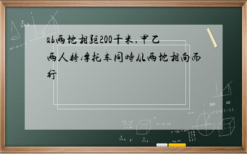 ab两地相距200千米,甲乙两人骑摩托车同时从两地相向而行