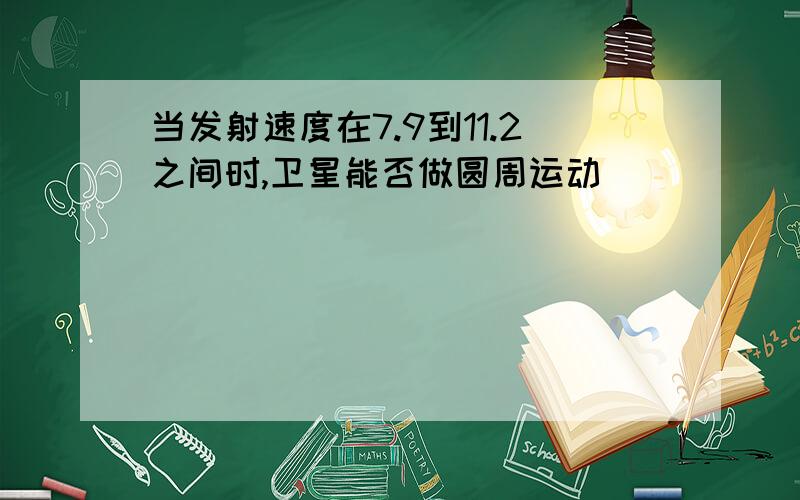 当发射速度在7.9到11.2之间时,卫星能否做圆周运动