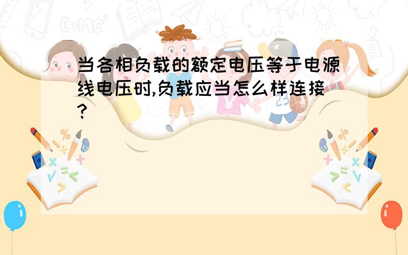 当各相负载的额定电压等于电源线电压时,负载应当怎么样连接?