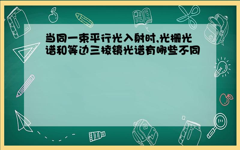 当同一束平行光入射时,光栅光谱和等边三棱镜光谱有哪些不同