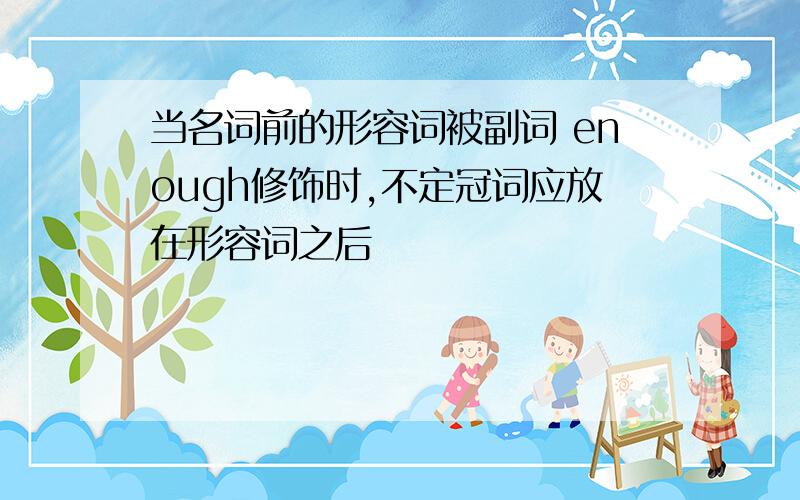 当名词前的形容词被副词 enough修饰时,不定冠词应放在形容词之后