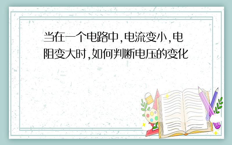 当在一个电路中,电流变小,电阻变大时,如何判断电压的变化