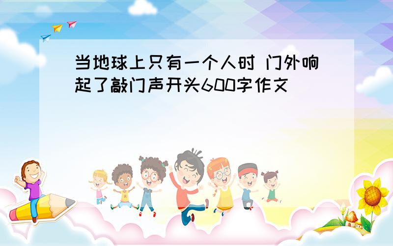 当地球上只有一个人时 门外响起了敲门声开头600字作文