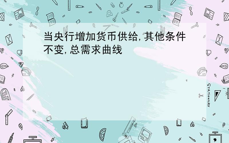 当央行增加货币供给,其他条件不变,总需求曲线