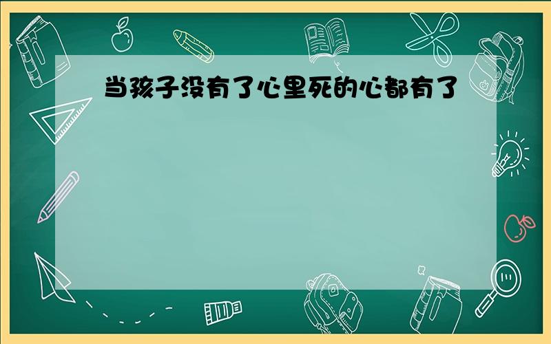 当孩子没有了心里死的心都有了