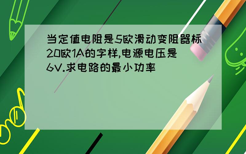 当定值电阻是5欧滑动变阻器标20欧1A的字样,电源电压是6V.求电路的最小功率