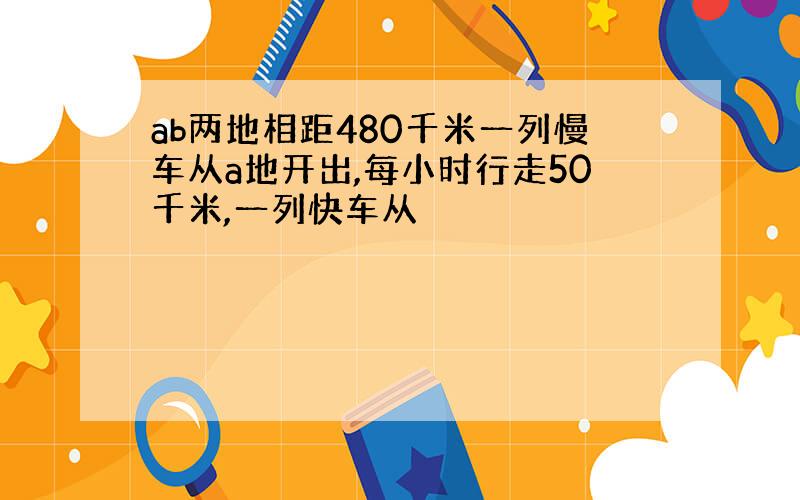 ab两地相距480千米一列慢车从a地开出,每小时行走50千米,一列快车从