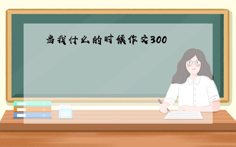 当我什么的时候作文300