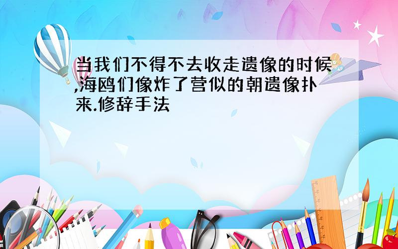 当我们不得不去收走遗像的时候,海鸥们像炸了营似的朝遗像扑来.修辞手法