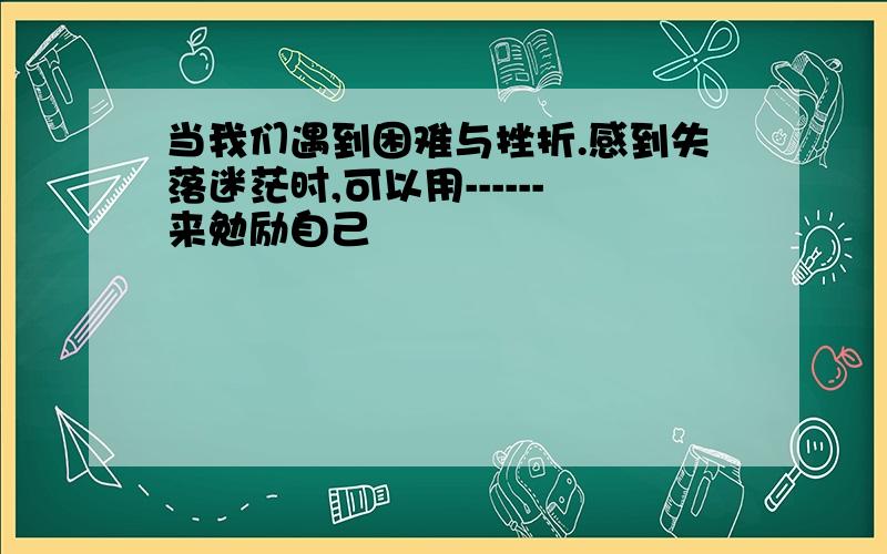 当我们遇到困难与挫折.感到失落迷茫时,可以用------来勉励自己