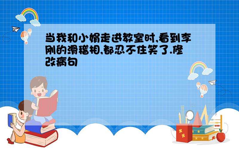 当我和小娟走进教室时,看到李刚的滑稽相,都忍不住笑了.修改病句