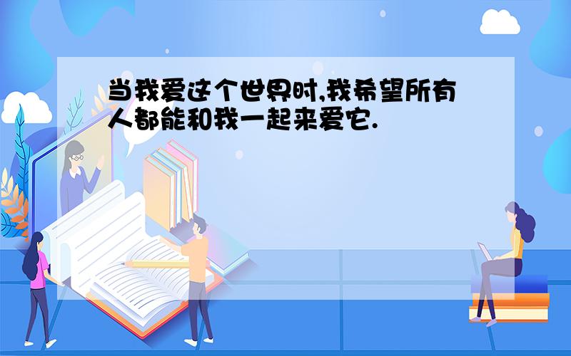 当我爱这个世界时,我希望所有人都能和我一起来爱它.