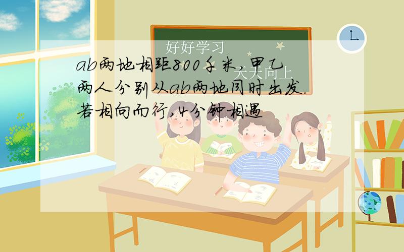 ab两地相距800千米,甲乙两人分别从ab两地同时出发.若相向而行,4分钟相遇