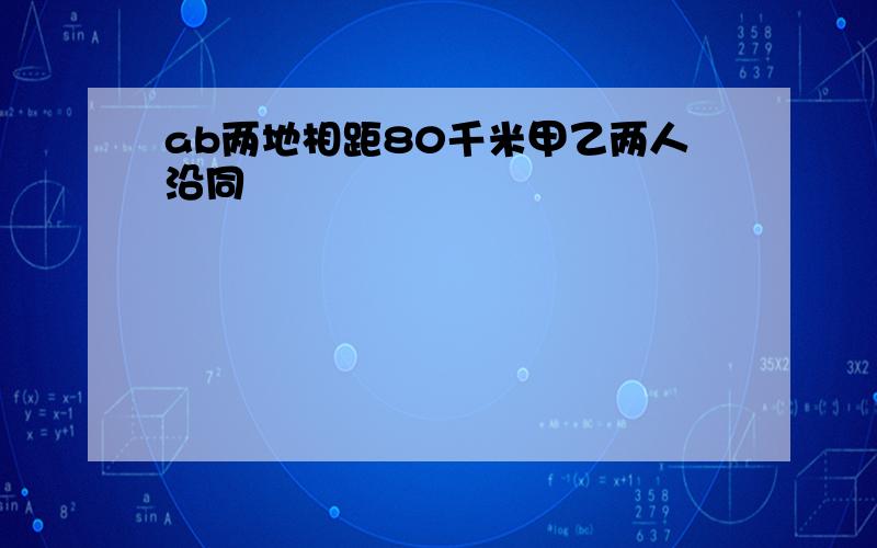 ab两地相距80千米甲乙两人沿同