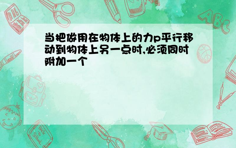 当把做用在物体上的力p平行移动到物体上另一点时,必须同时附加一个