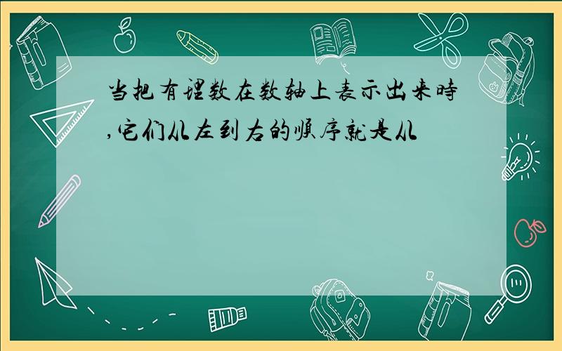 当把有理数在数轴上表示出来时,它们从左到右的顺序就是从