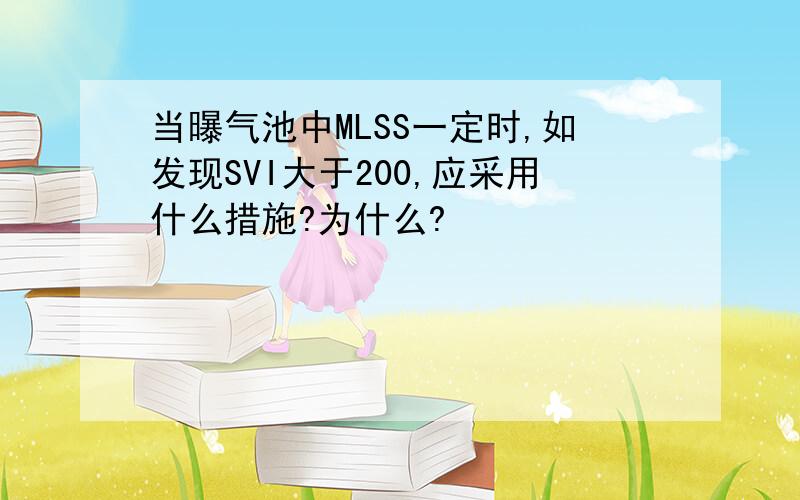 当曝气池中MLSS一定时,如发现SVI大于200,应采用什么措施?为什么?