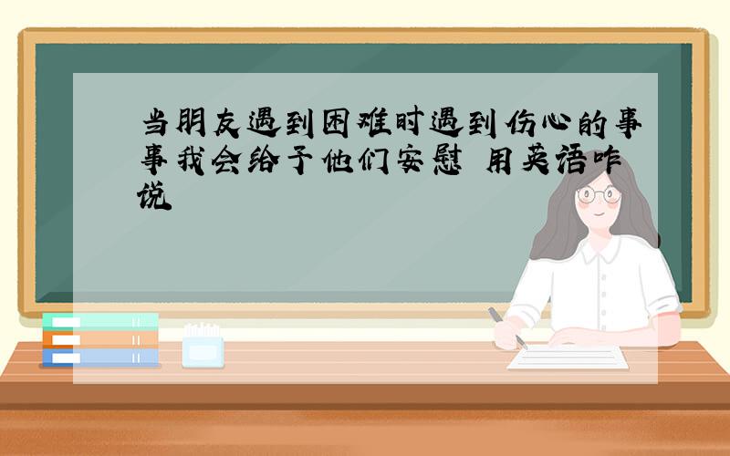 当朋友遇到困难时遇到伤心的事事我会给予他们安慰 用英语咋说