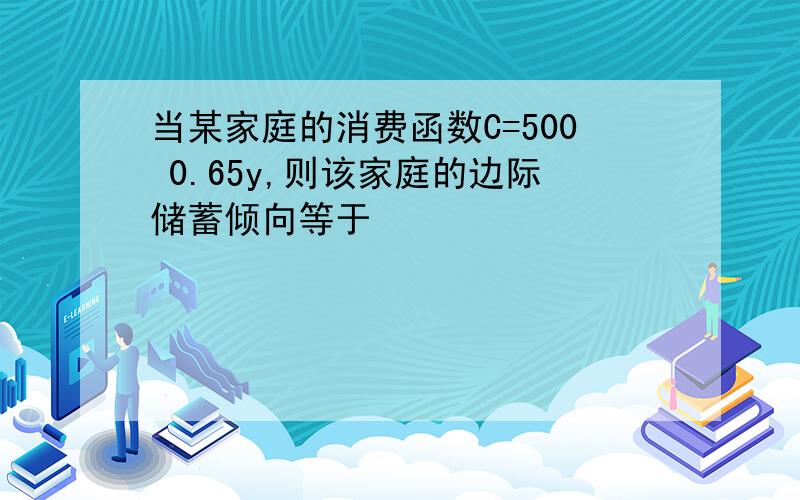 当某家庭的消费函数C=500 0.65y,则该家庭的边际储蓄倾向等于