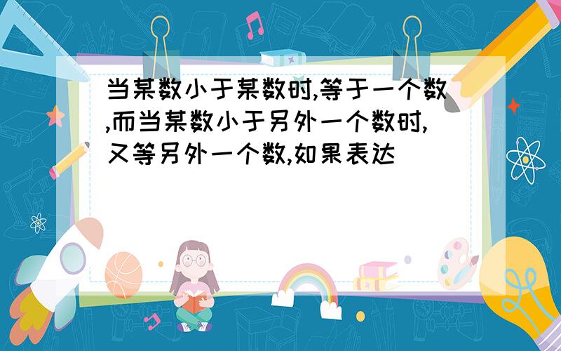 当某数小于某数时,等于一个数,而当某数小于另外一个数时,又等另外一个数,如果表达