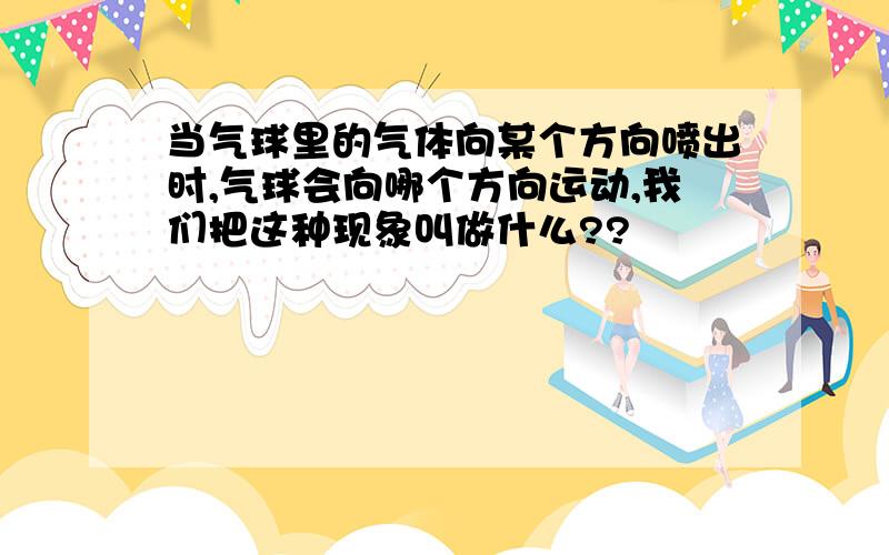 当气球里的气体向某个方向喷出时,气球会向哪个方向运动,我们把这种现象叫做什么??