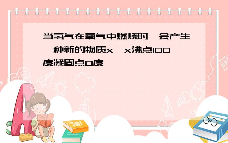 当氢气在氧气中燃烧时,会产生一种新的物质x,x沸点100度凝固点0度