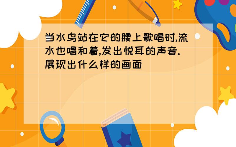 当水鸟站在它的腰上歌唱时,流水也唱和着,发出悦耳的声音.展现出什么样的画面