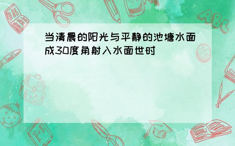 当清晨的阳光与平静的池塘水面成30度角射入水面世时