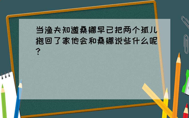 当渔夫知道桑娜早已把两个孤儿抱回了家他会和桑娜说些什么呢?