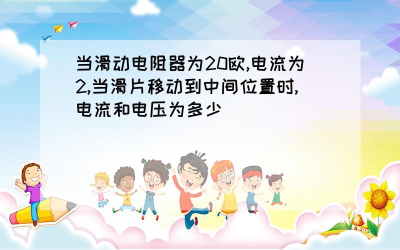 当滑动电阻器为20欧,电流为2,当滑片移动到中间位置时,电流和电压为多少