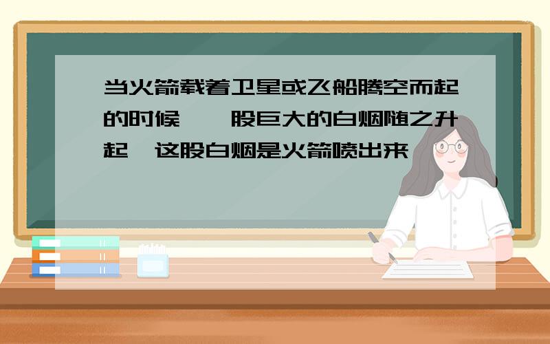 当火箭载着卫星或飞船腾空而起的时候,一股巨大的白烟随之升起,这股白烟是火箭喷出来