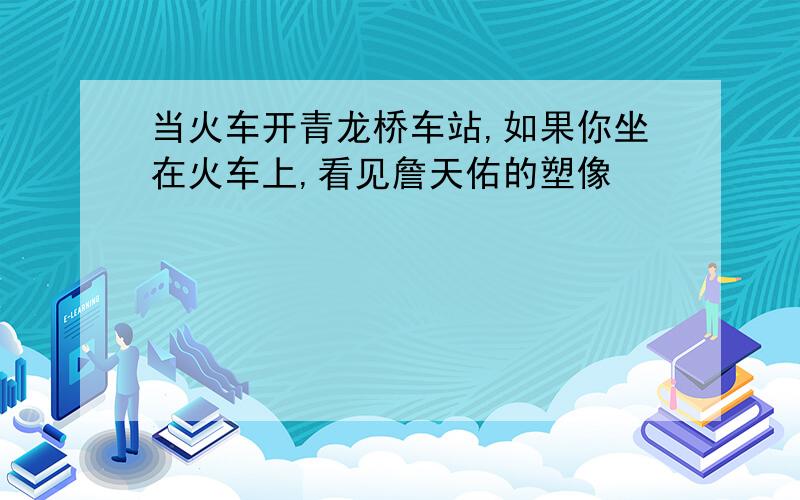 当火车开青龙桥车站,如果你坐在火车上,看见詹天佑的塑像