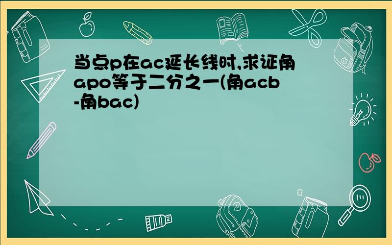 当点p在ac延长线时,求证角apo等于二分之一(角acb-角bac)