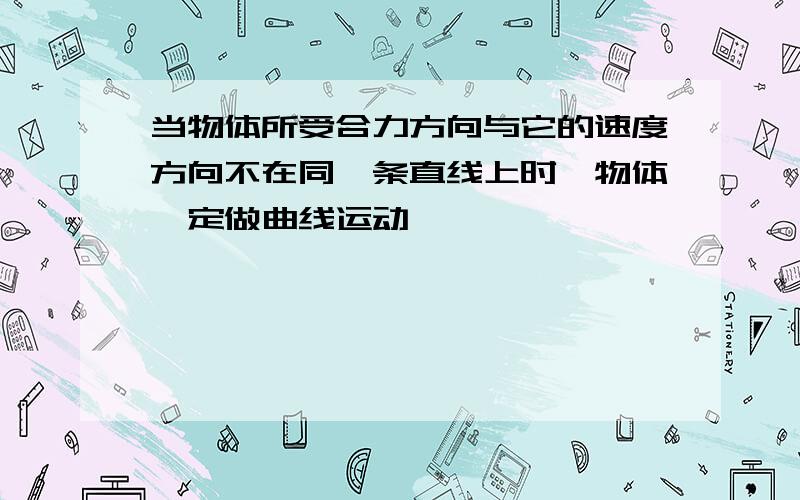 当物体所受合力方向与它的速度方向不在同一条直线上时,物体一定做曲线运动