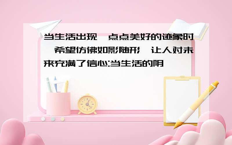 当生活出现一点点美好的迹象时,希望仿佛如影随形,让人对未来充满了信心:当生活的阴