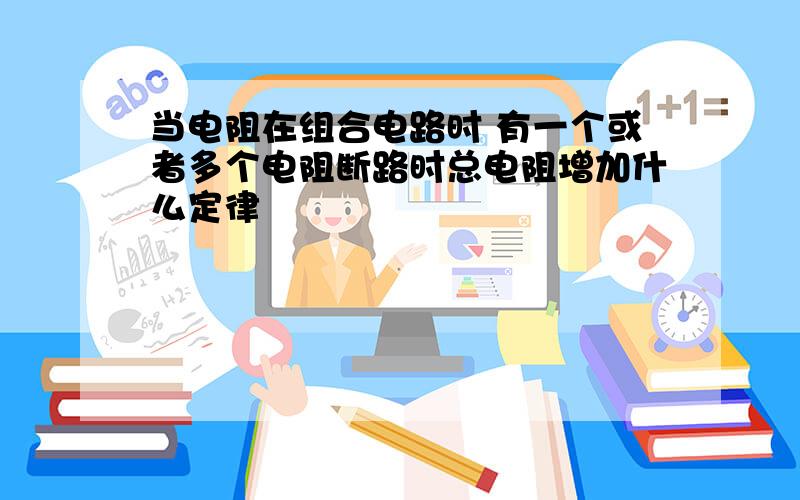 当电阻在组合电路时 有一个或者多个电阻断路时总电阻增加什么定律