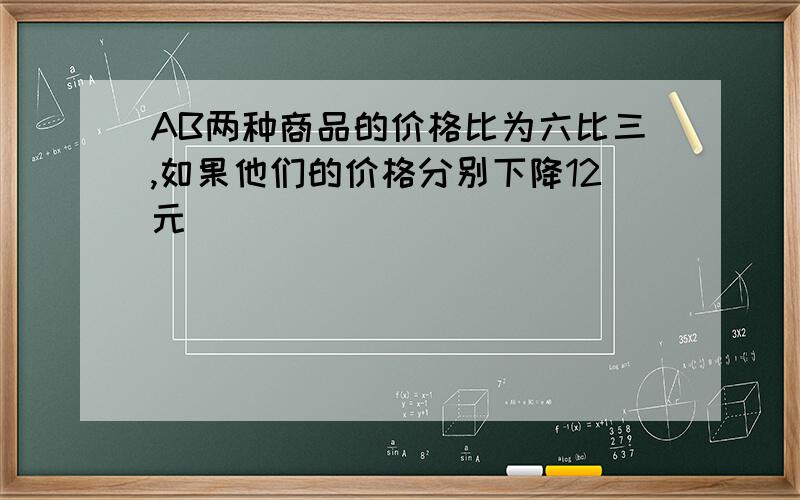 AB两种商品的价格比为六比三,如果他们的价格分别下降12元