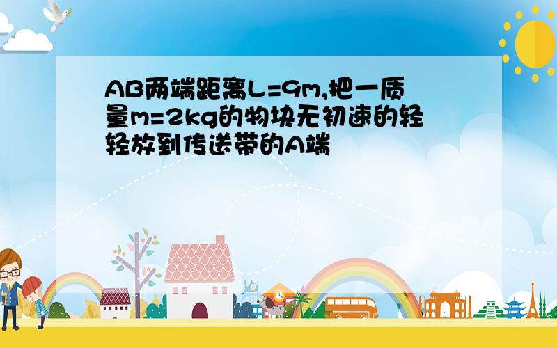 AB两端距离L=9m,把一质量m=2kg的物块无初速的轻轻放到传送带的A端