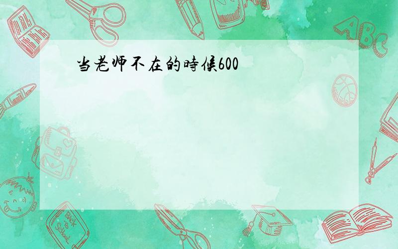 当老师不在的时候600