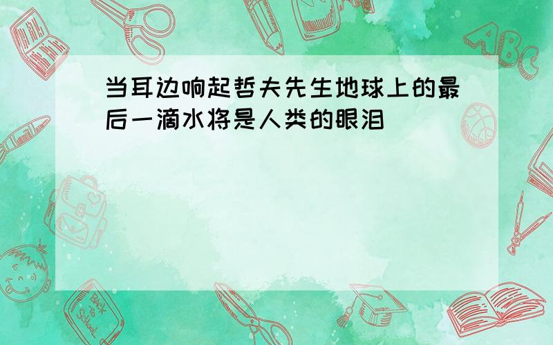 当耳边响起哲夫先生地球上的最后一滴水将是人类的眼泪