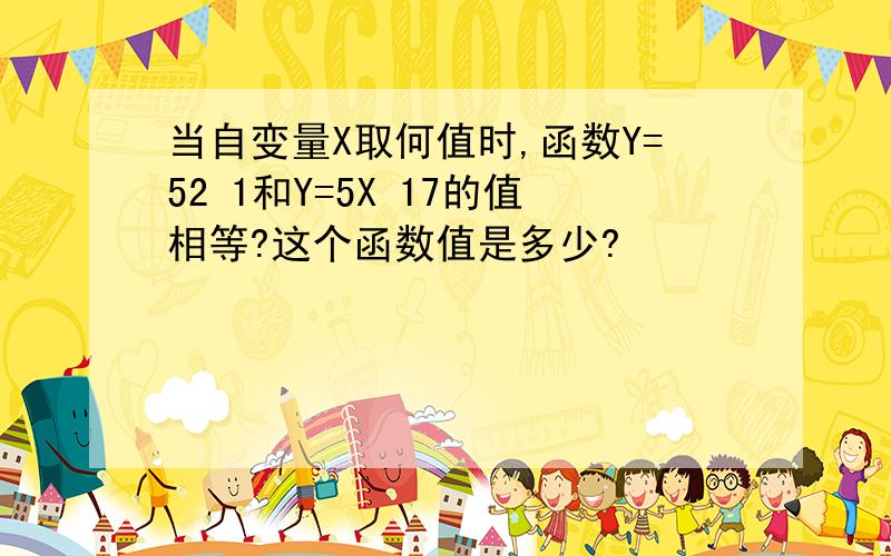 当自变量X取何值时,函数Y=52 1和Y=5X 17的值相等?这个函数值是多少?