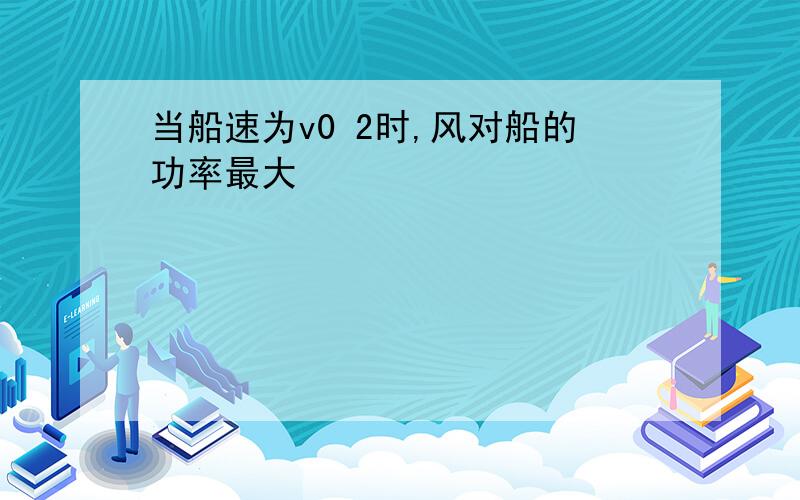 当船速为v0 2时,风对船的功率最大