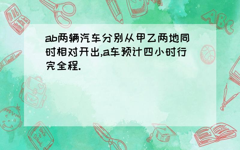 ab两辆汽车分别从甲乙两地同时相对开出,a车预计四小时行完全程.