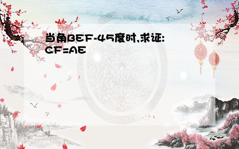 当角BEF-45度时,求证:CF=AE