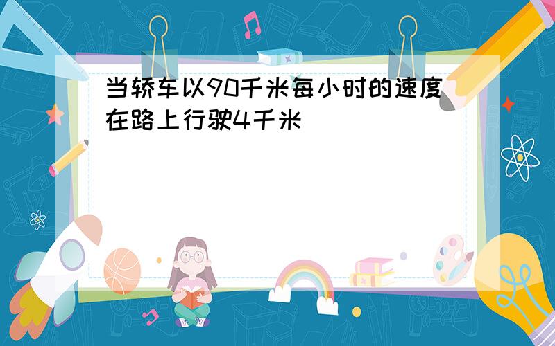 当轿车以90千米每小时的速度在路上行驶4千米