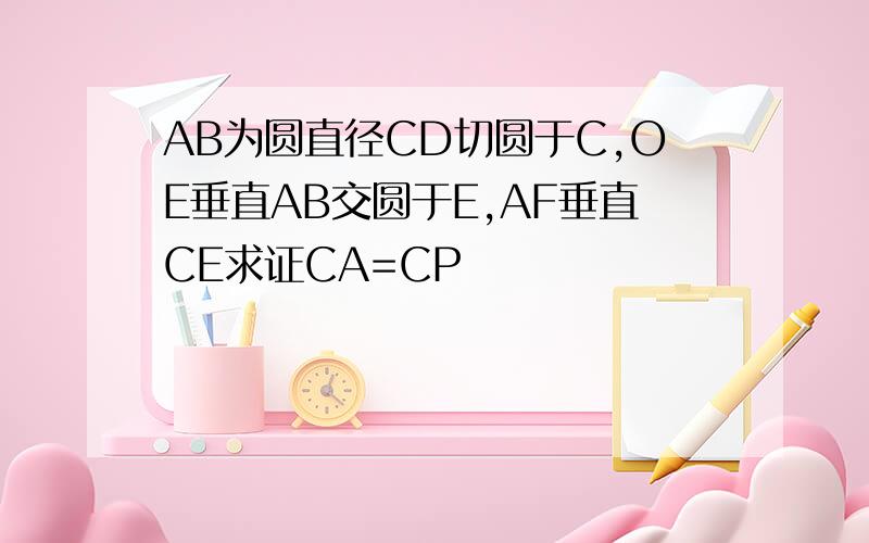 AB为圆直径CD切圆于C,OE垂直AB交圆于E,AF垂直CE求证CA=CP