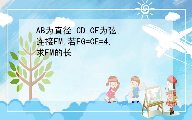 AB为直径,CD.CF为弦,连接FM,若FG=CE=4,求FM的长