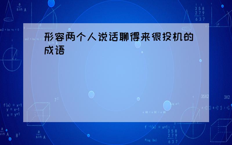 形容两个人说话聊得来很投机的成语