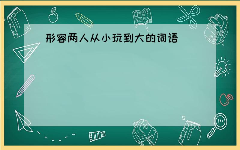 形容两人从小玩到大的词语